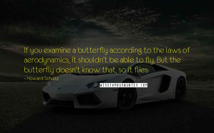 Howard Schultz Quotes: If you examine a butterfly according to the laws of aerodynamics, it shouldn't be able to fly. But the butterfly doesn't know that, so it flies