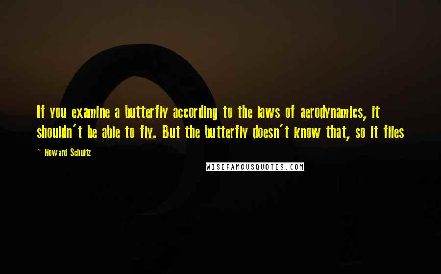 Howard Schultz Quotes: If you examine a butterfly according to the laws of aerodynamics, it shouldn't be able to fly. But the butterfly doesn't know that, so it flies