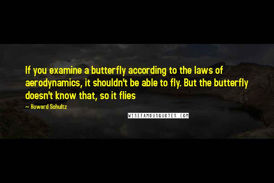 Howard Schultz Quotes: If you examine a butterfly according to the laws of aerodynamics, it shouldn't be able to fly. But the butterfly doesn't know that, so it flies