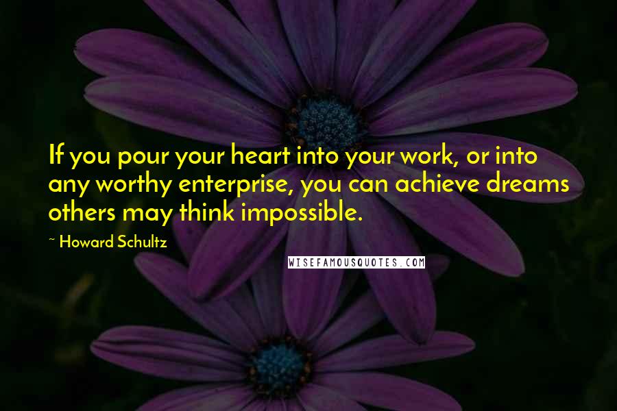 Howard Schultz Quotes: If you pour your heart into your work, or into any worthy enterprise, you can achieve dreams others may think impossible.