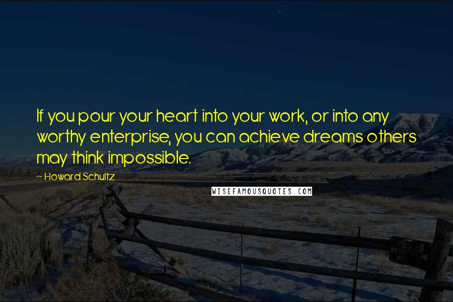 Howard Schultz Quotes: If you pour your heart into your work, or into any worthy enterprise, you can achieve dreams others may think impossible.