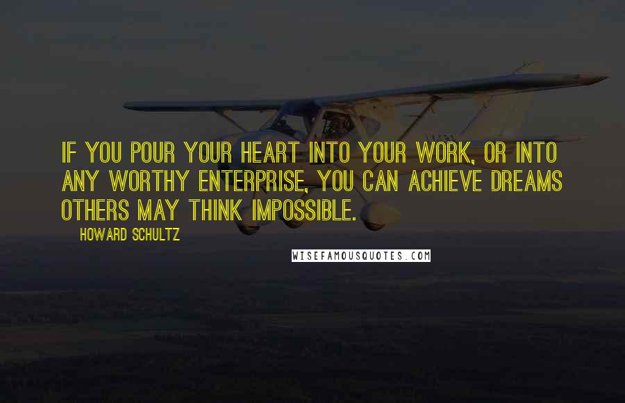 Howard Schultz Quotes: If you pour your heart into your work, or into any worthy enterprise, you can achieve dreams others may think impossible.