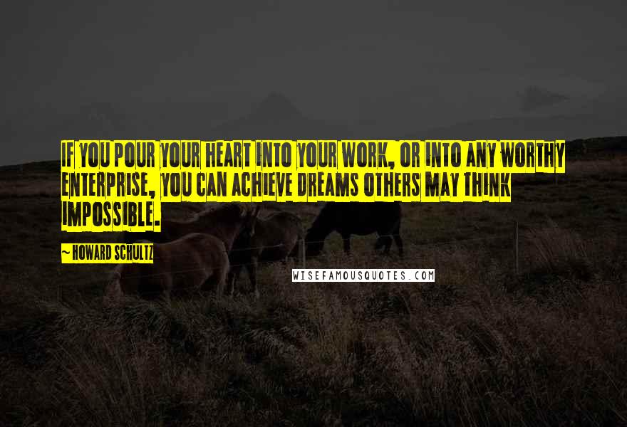 Howard Schultz Quotes: If you pour your heart into your work, or into any worthy enterprise, you can achieve dreams others may think impossible.