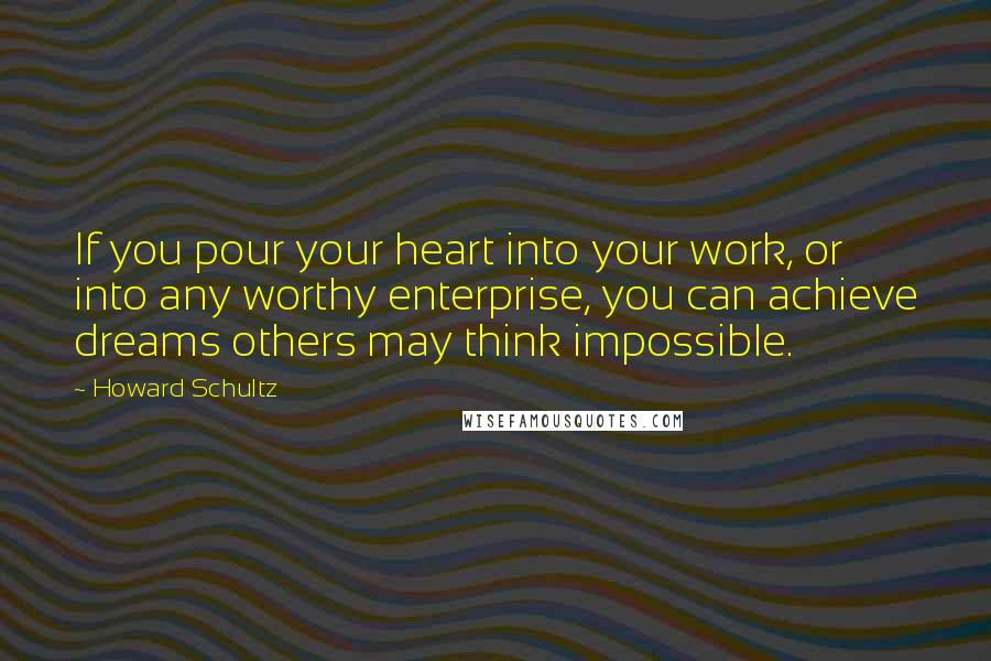 Howard Schultz Quotes: If you pour your heart into your work, or into any worthy enterprise, you can achieve dreams others may think impossible.