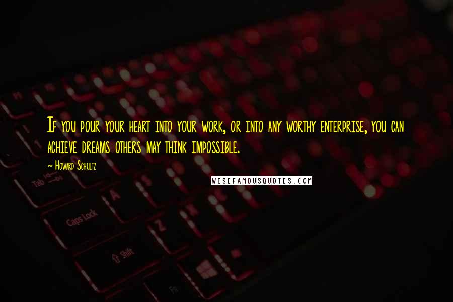Howard Schultz Quotes: If you pour your heart into your work, or into any worthy enterprise, you can achieve dreams others may think impossible.