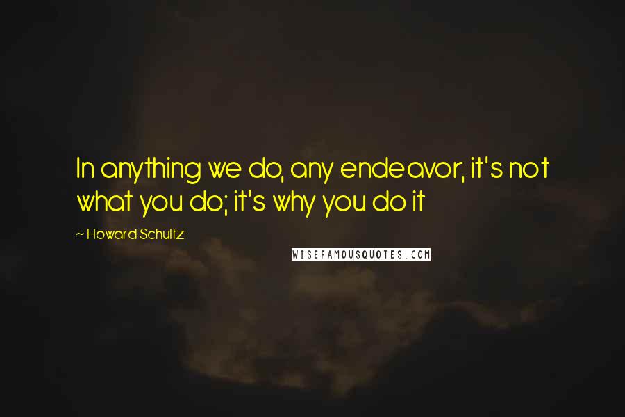 Howard Schultz Quotes: In anything we do, any endeavor, it's not what you do; it's why you do it