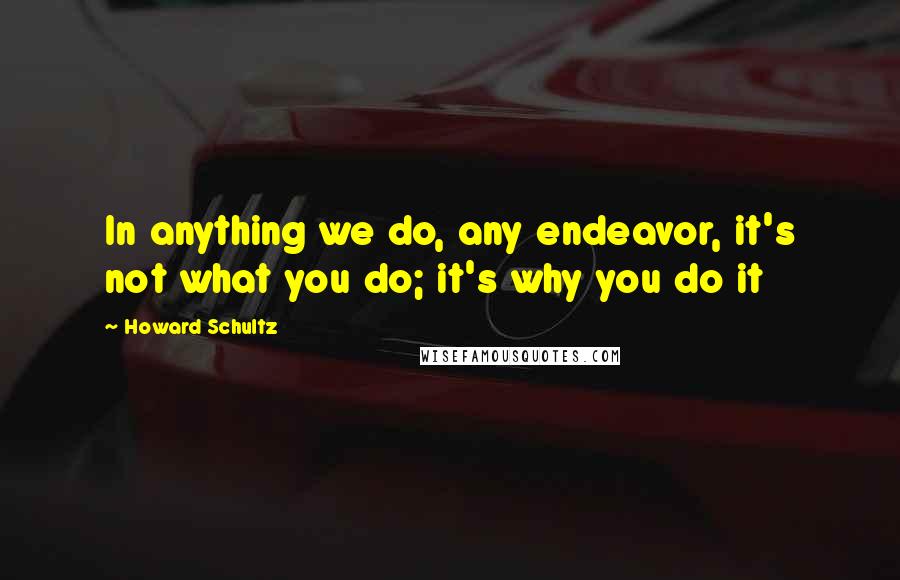 Howard Schultz Quotes: In anything we do, any endeavor, it's not what you do; it's why you do it