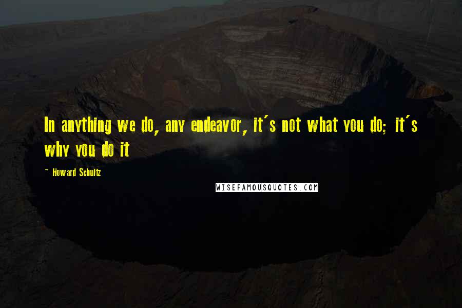 Howard Schultz Quotes: In anything we do, any endeavor, it's not what you do; it's why you do it