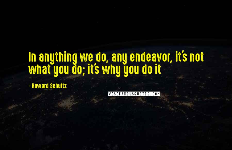 Howard Schultz Quotes: In anything we do, any endeavor, it's not what you do; it's why you do it