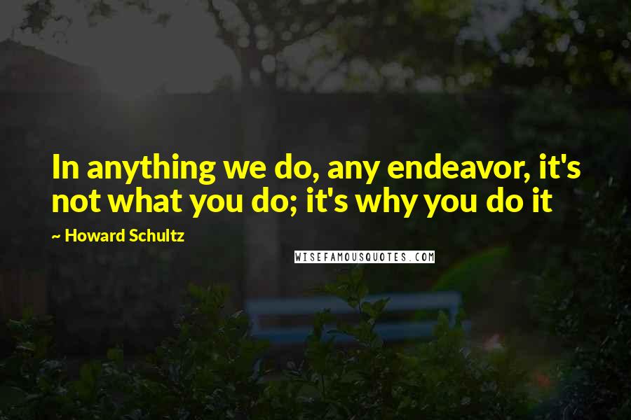 Howard Schultz Quotes: In anything we do, any endeavor, it's not what you do; it's why you do it