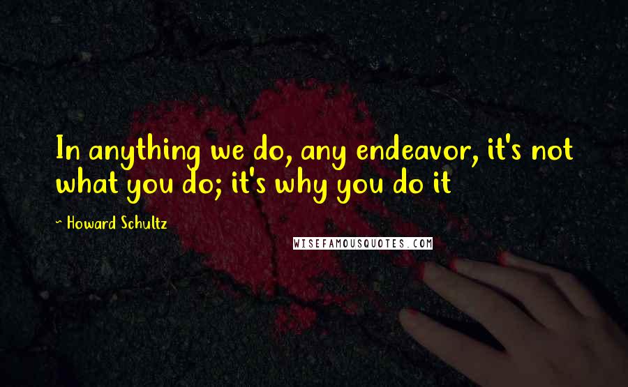 Howard Schultz Quotes: In anything we do, any endeavor, it's not what you do; it's why you do it