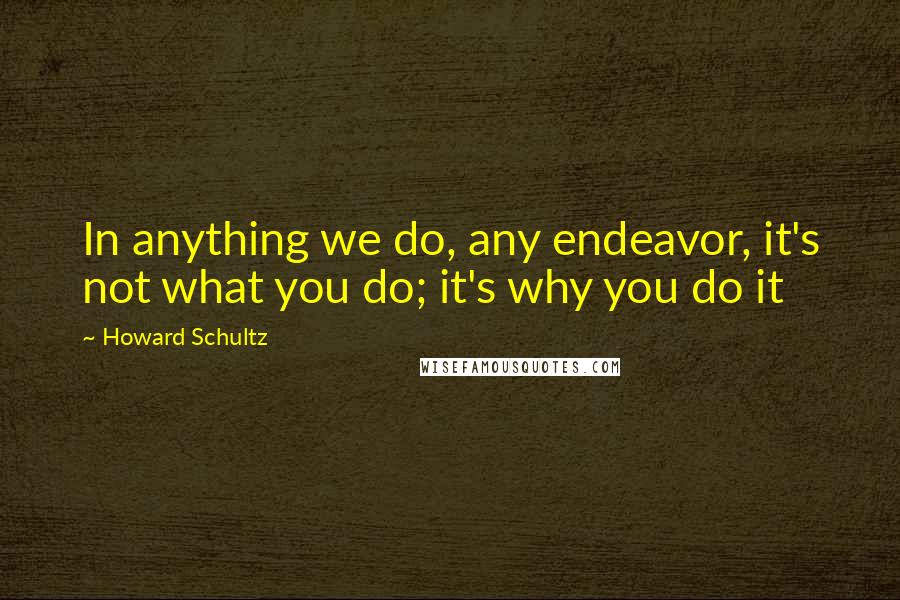 Howard Schultz Quotes: In anything we do, any endeavor, it's not what you do; it's why you do it
