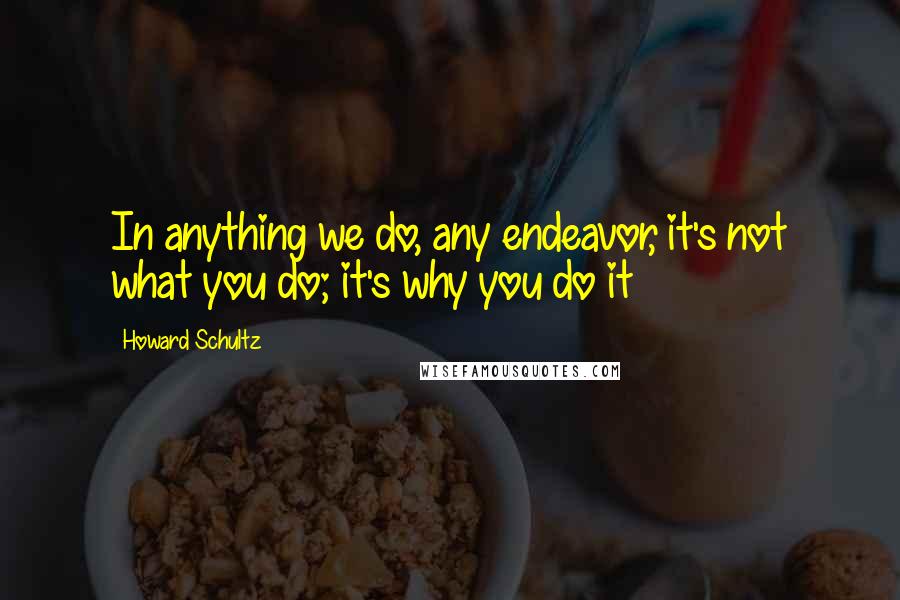 Howard Schultz Quotes: In anything we do, any endeavor, it's not what you do; it's why you do it