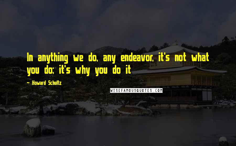 Howard Schultz Quotes: In anything we do, any endeavor, it's not what you do; it's why you do it