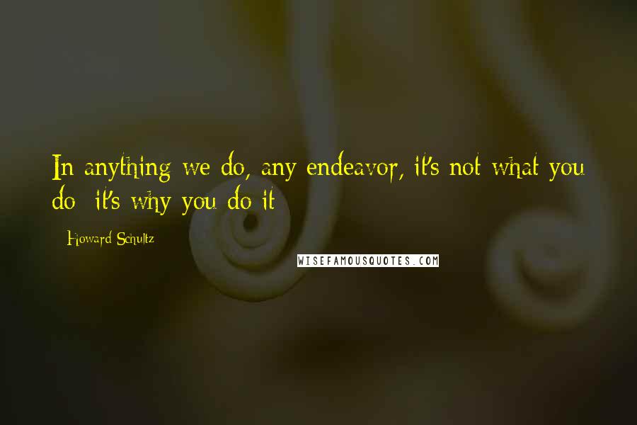 Howard Schultz Quotes: In anything we do, any endeavor, it's not what you do; it's why you do it