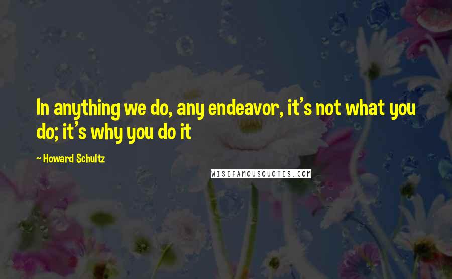 Howard Schultz Quotes: In anything we do, any endeavor, it's not what you do; it's why you do it