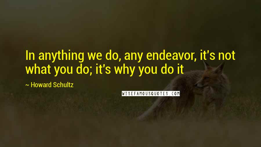 Howard Schultz Quotes: In anything we do, any endeavor, it's not what you do; it's why you do it