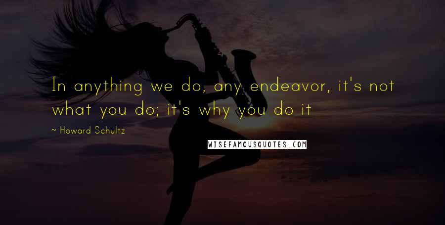 Howard Schultz Quotes: In anything we do, any endeavor, it's not what you do; it's why you do it