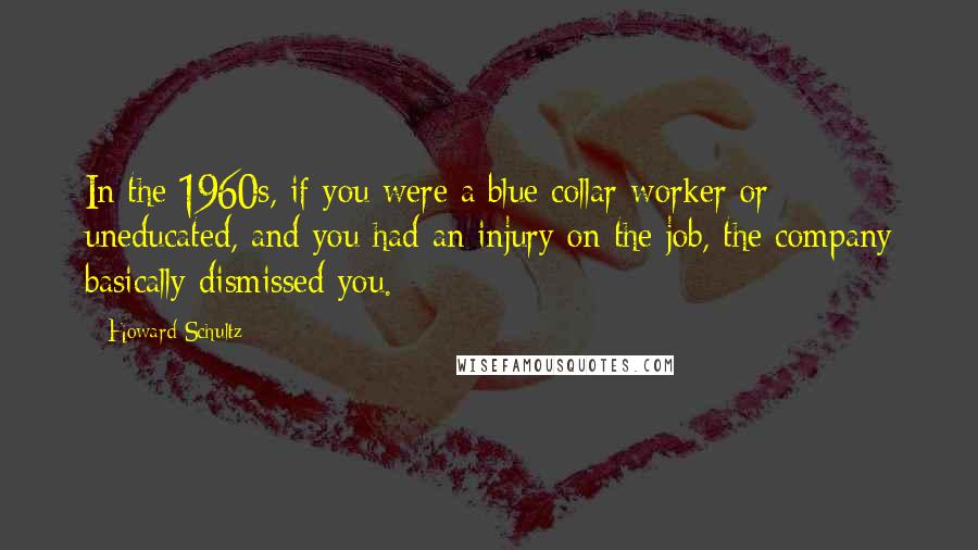 Howard Schultz Quotes: In the 1960s, if you were a blue collar worker or uneducated, and you had an injury on the job, the company basically dismissed you.