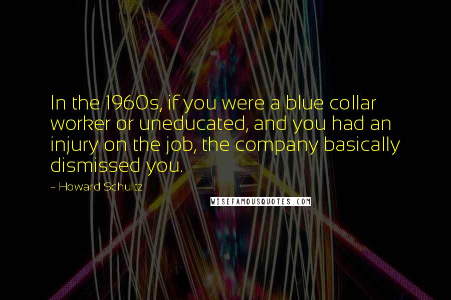 Howard Schultz Quotes: In the 1960s, if you were a blue collar worker or uneducated, and you had an injury on the job, the company basically dismissed you.