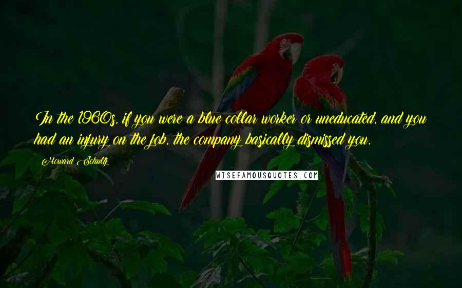 Howard Schultz Quotes: In the 1960s, if you were a blue collar worker or uneducated, and you had an injury on the job, the company basically dismissed you.