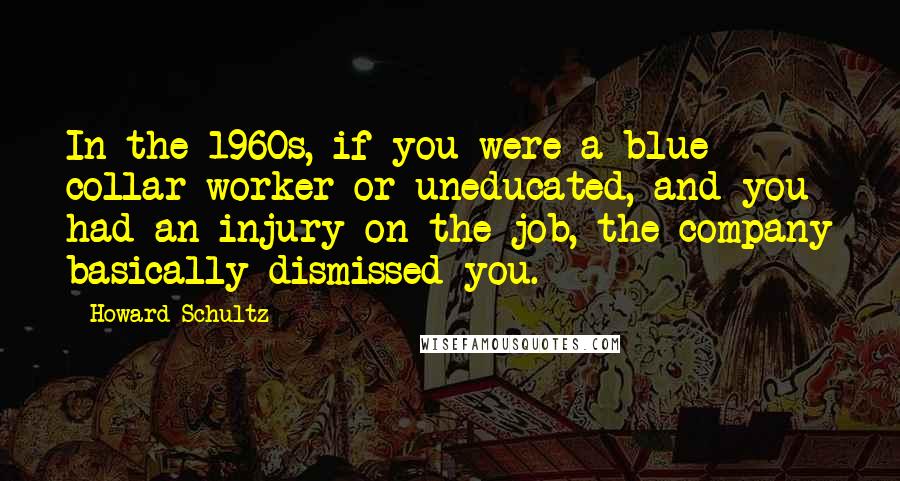 Howard Schultz Quotes: In the 1960s, if you were a blue collar worker or uneducated, and you had an injury on the job, the company basically dismissed you.