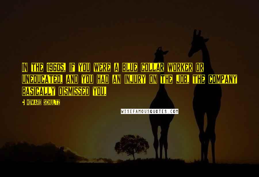 Howard Schultz Quotes: In the 1960s, if you were a blue collar worker or uneducated, and you had an injury on the job, the company basically dismissed you.