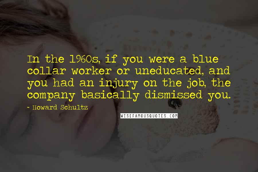 Howard Schultz Quotes: In the 1960s, if you were a blue collar worker or uneducated, and you had an injury on the job, the company basically dismissed you.