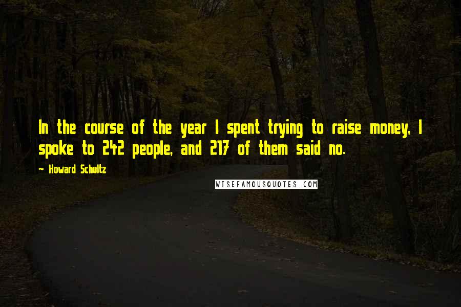 Howard Schultz Quotes: In the course of the year I spent trying to raise money, I spoke to 242 people, and 217 of them said no.