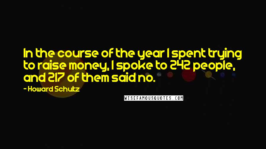 Howard Schultz Quotes: In the course of the year I spent trying to raise money, I spoke to 242 people, and 217 of them said no.