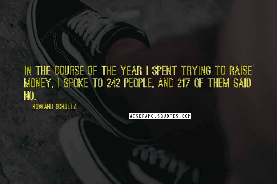 Howard Schultz Quotes: In the course of the year I spent trying to raise money, I spoke to 242 people, and 217 of them said no.