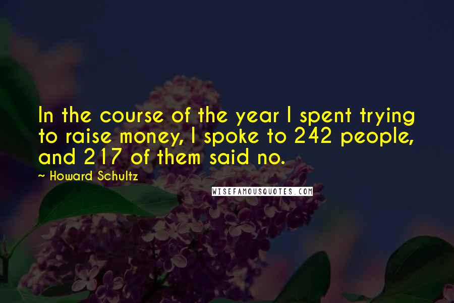 Howard Schultz Quotes: In the course of the year I spent trying to raise money, I spoke to 242 people, and 217 of them said no.