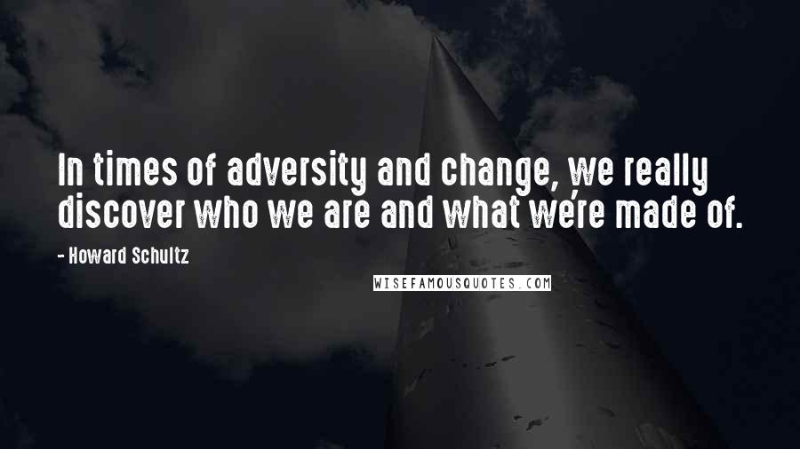 Howard Schultz Quotes: In times of adversity and change, we really discover who we are and what we're made of.