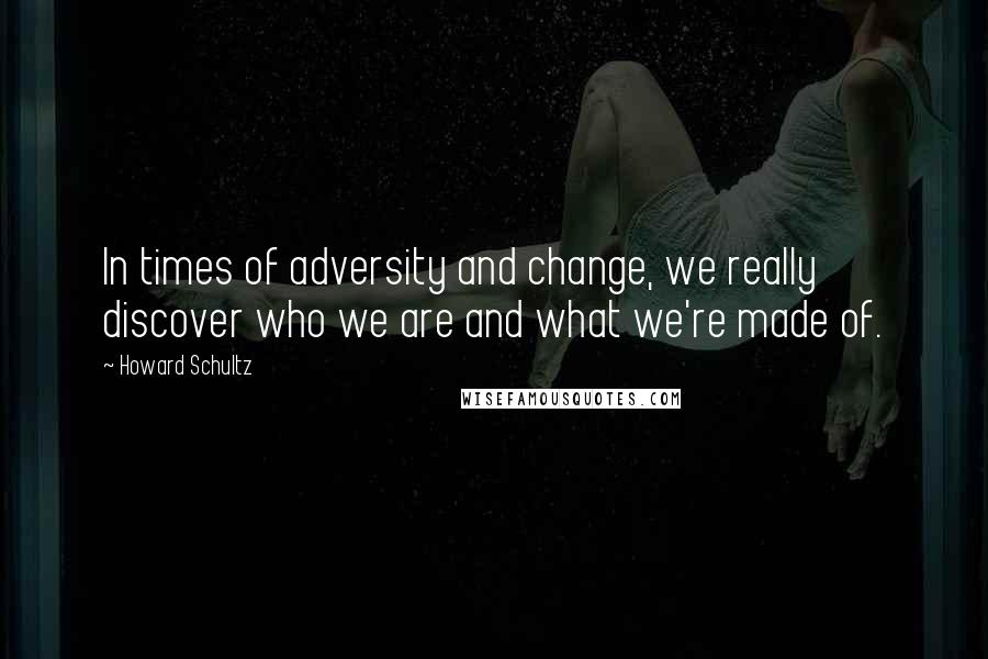 Howard Schultz Quotes: In times of adversity and change, we really discover who we are and what we're made of.