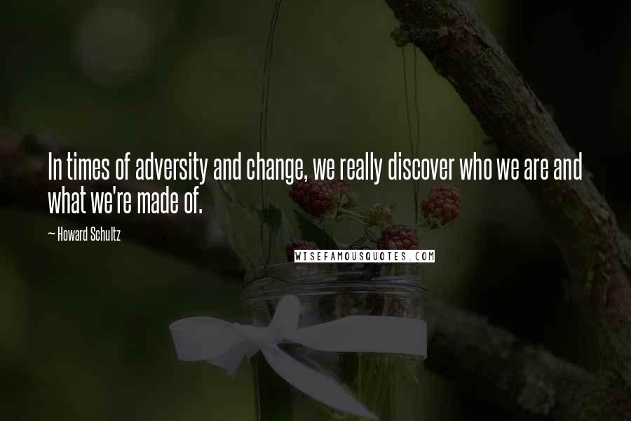 Howard Schultz Quotes: In times of adversity and change, we really discover who we are and what we're made of.