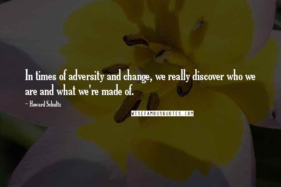 Howard Schultz Quotes: In times of adversity and change, we really discover who we are and what we're made of.