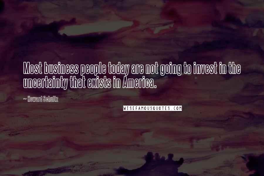 Howard Schultz Quotes: Most business people today are not going to invest in the uncertainty that exists in America.