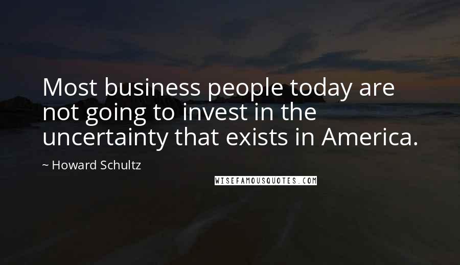 Howard Schultz Quotes: Most business people today are not going to invest in the uncertainty that exists in America.