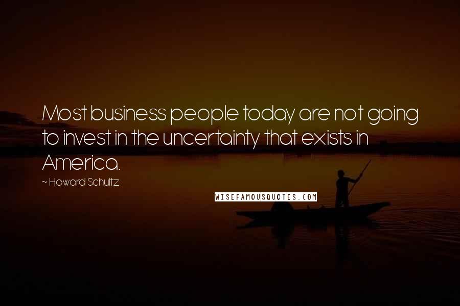 Howard Schultz Quotes: Most business people today are not going to invest in the uncertainty that exists in America.