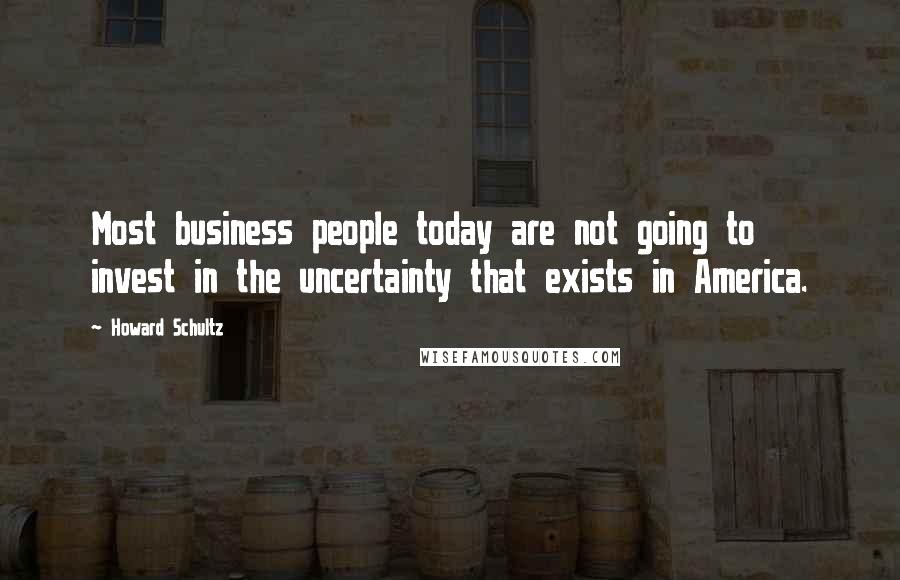 Howard Schultz Quotes: Most business people today are not going to invest in the uncertainty that exists in America.