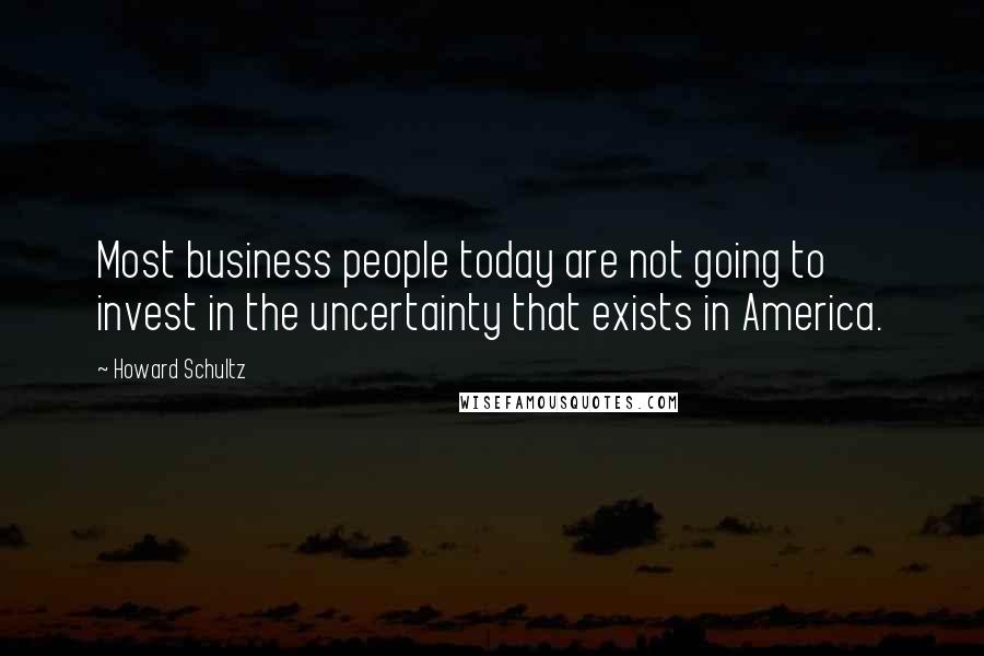 Howard Schultz Quotes: Most business people today are not going to invest in the uncertainty that exists in America.