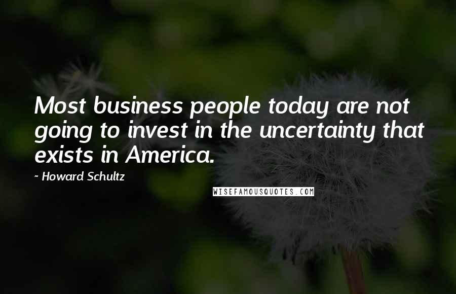 Howard Schultz Quotes: Most business people today are not going to invest in the uncertainty that exists in America.