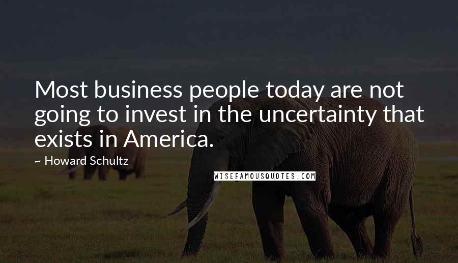 Howard Schultz Quotes: Most business people today are not going to invest in the uncertainty that exists in America.