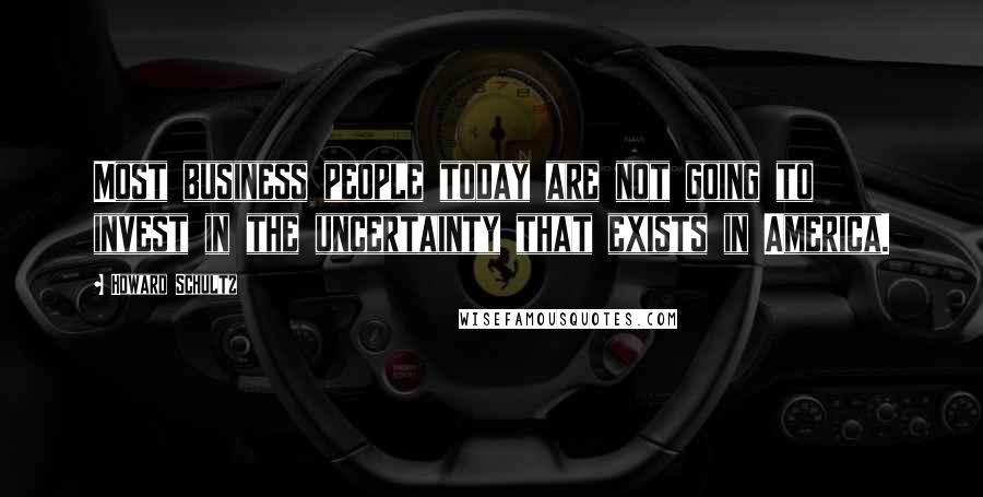 Howard Schultz Quotes: Most business people today are not going to invest in the uncertainty that exists in America.