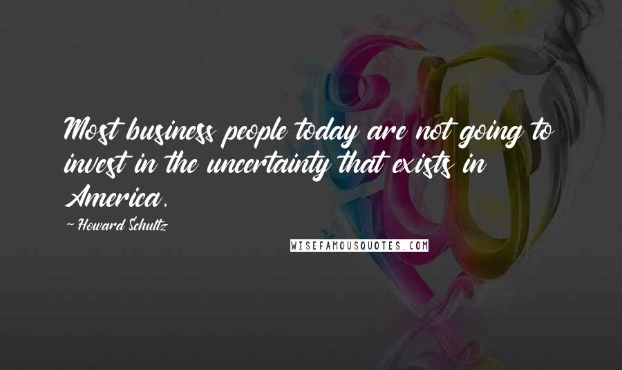 Howard Schultz Quotes: Most business people today are not going to invest in the uncertainty that exists in America.