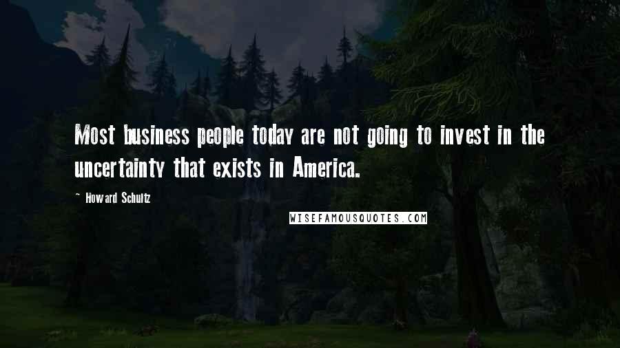 Howard Schultz Quotes: Most business people today are not going to invest in the uncertainty that exists in America.