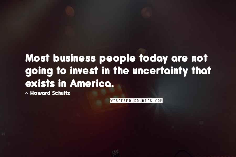 Howard Schultz Quotes: Most business people today are not going to invest in the uncertainty that exists in America.