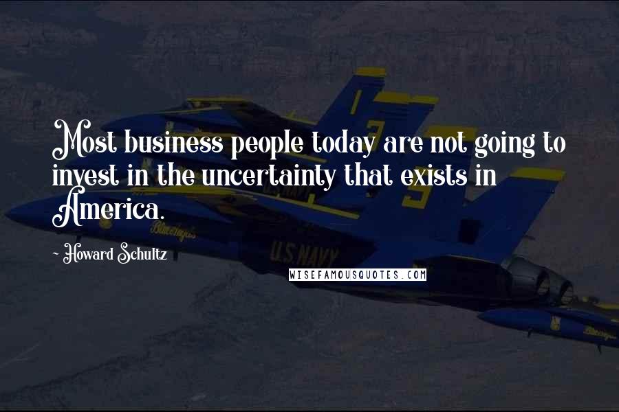Howard Schultz Quotes: Most business people today are not going to invest in the uncertainty that exists in America.