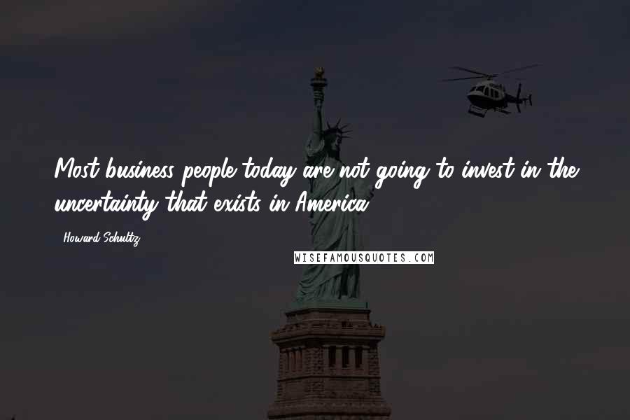 Howard Schultz Quotes: Most business people today are not going to invest in the uncertainty that exists in America.