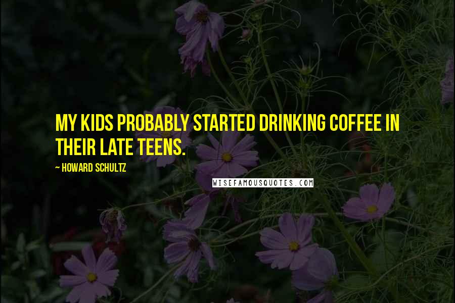 Howard Schultz Quotes: My kids probably started drinking coffee in their late teens.